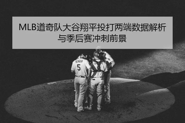 MLB道奇队大谷翔平投打两端数据解析与季后赛冲刺前景