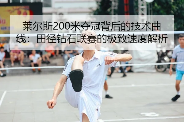 莱尔斯200米夺冠背后的技术曲线：田径钻石联赛的极致速度解析