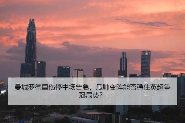 曼城罗德里伤停中场告急，瓜帅变阵能否稳住英超争冠局势？