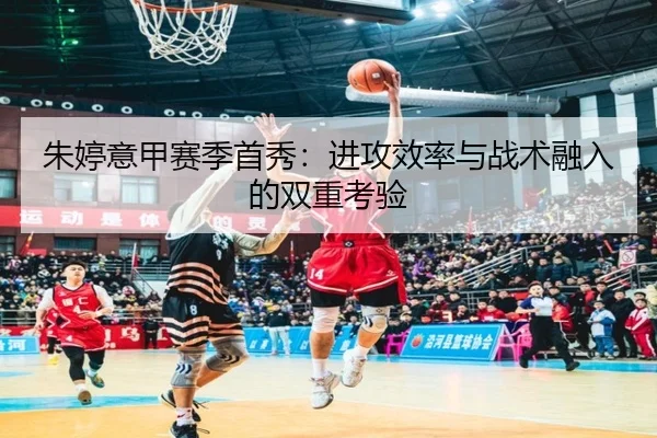 朱婷意甲赛季首秀：进攻效率与战术融入的双重考验