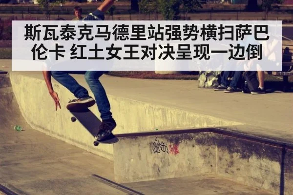 斯瓦泰克马德里站强势横扫萨巴伦卡 红土女王对决呈现一边倒