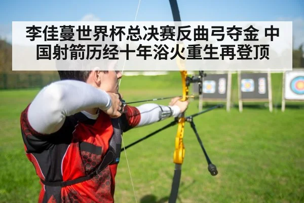 李佳蔓世界杯总决赛反曲弓夺金 中国射箭历经十年浴火重生再登顶