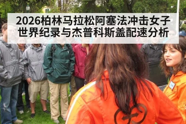 2026柏林马拉松阿塞法冲击女子世界纪录与杰普科斯盖配速分析
